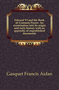 Edward VI and the Book of Common Prayer. An examination into its origin and early history with an appendix of unpublished documents