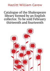 Catalogue of the Shakespeare library formed by an English collector. To be sold February thirteenth and fourteenth ..