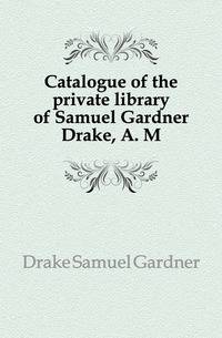 Catalogue of the private library of Samuel Gardner Drake, A. M.