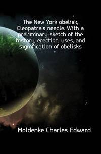 The New York obelisk, Cleopatra's needle. With a preliminary sketch of the history, erection, uses, and signification of obelisks