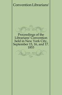 Proceedings of the Librarians' Convention held in New York City, September 15, 16, and 17. 1853