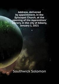 Address, delivered by appointment, in the Episcopal Church, at the opening of the Apprentices' Library, in the city of Albany, January 1, 1821...