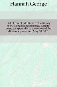 List of recent additions to the library of the Long Island historical society, being an appendix to the report of the directors, presented May 10, 1881