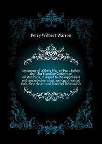 Argument of Wilbert Warren Perry before the Joint Standing Committee on Railroads, in regard to the suppressed and concealed earnings and unauthorized ... York, New Haven, and Hartford Railroad Co