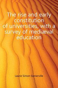 The rise and early constitution of universities, with a survey of mediaeval education