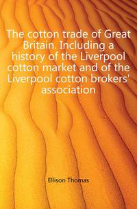 The cotton trade of Great Britain. Including a history of the Liverpool cotton market and of the Liverpool cotton brokers' association