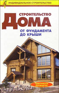Строительство дома от фундамента до крыши: Справочник