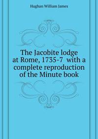 The Jacobite lodge at Rome, 1735-7 ... with a complete reproduction of the Minute book ..
