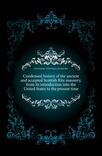 Condensed history of the ancient and accepted Scottish Rite masonry, from its introduction into the United States to the present time