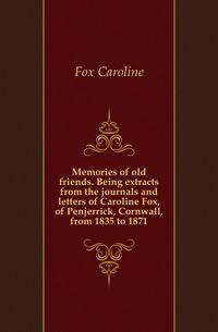 Memories of old friends. Being extracts from the journals and letters of Caroline Fox, of Penjerrick, Cornwall, from 1835 to 1871