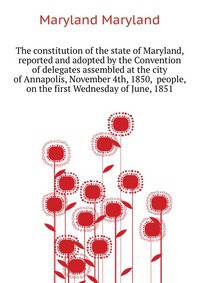 The constitution of the state of Maryland, reported and adopted by the Convention of delegates assembled at the city of Annapolis, November 4th, 1850, ... people, on the first Wednesday of June, 1851