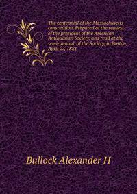 The centennial of the Massachusetts constitution. Prepared at the request of the president of the American Antiquarian Society, and read at the semi-annual ... of the Society, in Boston, April 27, 1881