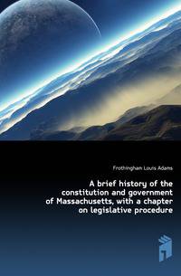 A brief history of the constitution and government of Massachusetts, with a chapter on legislative procedure