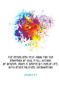 The Republican text-book for the campaign of 1880. A full history of General James A. Garfield's public life, with other political information
