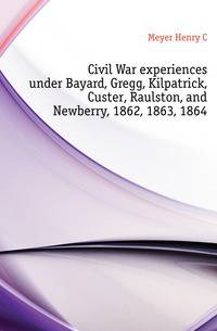Civil War experiences under Bayard, Gregg, Kilpatrick, Custer, Raulston, and Newberry, 1862, 1863, 1864