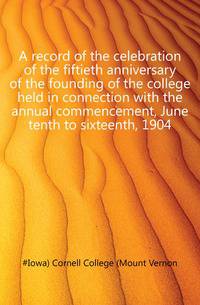 A record of the celebration of the fiftieth anniversary of the founding of the college held in connection with the annual commencement, June tenth to sixteenth, 1904