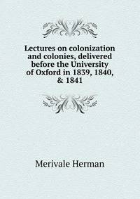 Lectures on colonization and colonies, delivered before the University of Oxford in 1839, 1840, &amp; 1841
