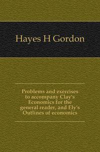 Problems and exercises to accompany Clay's Economics for the general reader, and Ely's Outlines of economics