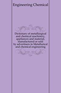 Dictionary of metallurgical and chemical machinery, appliances and material, manufactured or sold by advertisers in Metallurical and chemical engineering