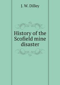 History of the Scofield mine disaster. A concise account of the incidents and scenes that took place at Scofield, Utah, May 1, 1900. When mine Number four exploded, killing 200 men
