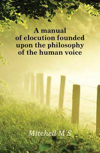 A manual of elocution founded upon the philosophy of the human voice