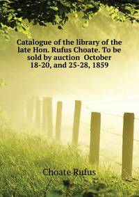Catalogue of the library of the late Hon. Rufus Choate. To be sold by auction ... October 18-20, and 25-28, 1859