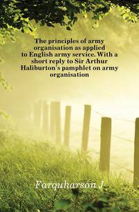 The principles of army organisation as applied to English army service. With a short reply to Sir Arthur Haliburton's pamphlet on army organisation