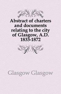 Abstract of charters and documents relating to the city of Glasgow, A.D. 1833-1872