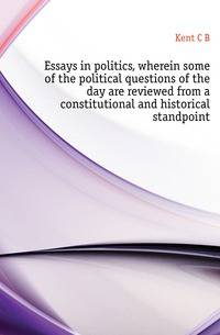 Essays in politics, wherein some of the political questions of the day are reviewed from a constitutional and historical standpoint