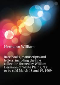 Rare books, manuscripts and letters, including the fine collection formed by William Hermann of White Plains, N.Y. ... to be sold March 18 and 19, 1909 ..