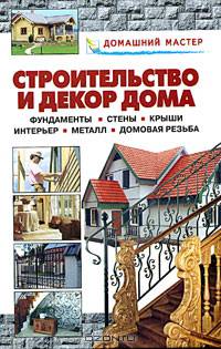 Строительство и декор дома. Фундаменты. Стены. Крыши. Интерьер. Металл. Домовая резьба: справочник