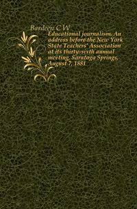 Educational journalism. An address before the New York State Teachers' Association at its thirty-sixth annual meeting, Saratoga Springs, August 7, 1881