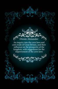 An inquiry into the corn laws and corn trade of Great Britain, and their influence on the prosperity of the kingdom, with suggestions for the improvement of the corn laws