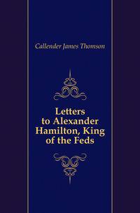 Letters to Alexander Hamilton, King of the Feds
