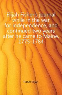Elijah Fisher's journal while in the war for independence, and continued two years after he came to Maine, 1775-1784