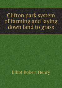 The Clifton Park system of farming and laying down land to grass. A guide to landlords, tenants, and land-legislators