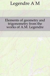 Elements of geometry and trigonometry from the works of A.M. Legendre