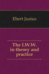 The I.W.W. in theory and practice