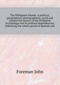 The Philippine Islands. A political, geographical, ethnographical, social and commercial history of the Philippine Archipelago and its political dependencies, ... embracing the whole period of Spanish rule