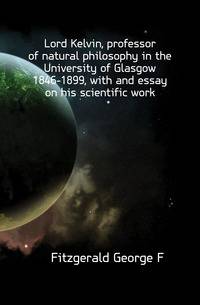 Lord Kelvin, professor of natural philosophy in the University of Glasgow 1846-1899, with and essay on his scientific work