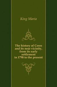 The history of Ceres and its near vicinity, from its early settlement in 1798 to the present