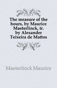 The measure of the hours, by Maurice Maeterlinck, tr. by Alexander Teixeira de Mattos