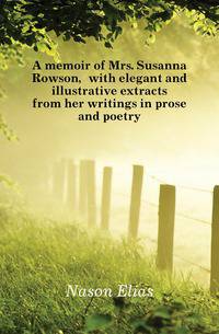 A memoir of Mrs. Susanna Rowson, with elegant and illustrative extracts from her writings in prose and poetry