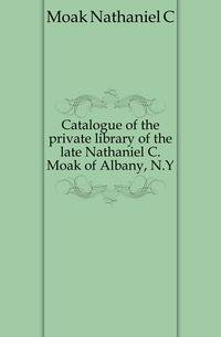 Catalogue of the private library of the late Nathaniel C. Moak of Albany, N.Y