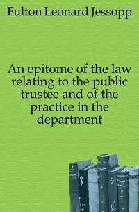 An epitome of the law relating to the public trustee and of the practice in the department