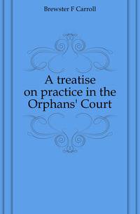 A treatise on practice in the Orphans' Court