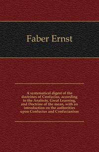A systematical digest of the doctrines of Confucius, according to the Analects, Great Learning, and Doctrine of the mean, with an introduction on the authorities upon Confucius and Confucianism