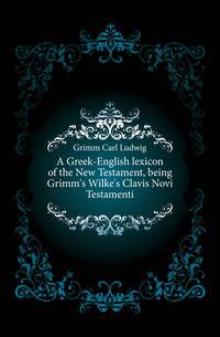 A Greek-English lexicon of the New Testament, being Grimm's Wilke's Clavis Novi Testamenti