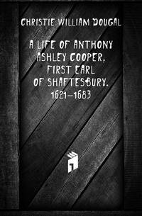 A life of Anthony Ashley Cooper, first Earl of Shaftesbury. 1621-1683