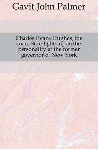 Charles Evans Hughes, the man. Side-lights upon the personality of the former governor of New York